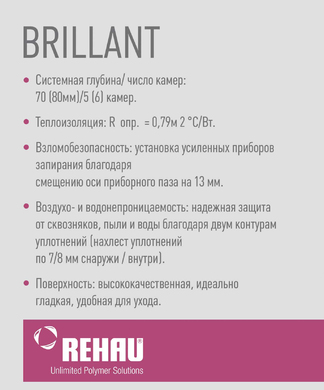 Rehau Brillant  Оригинальное решение для стильной идеи! Если вы задумали дизайнерский проект и ищете оригинальное решение для остекления – вам точно не обойтись без профильной системы Rehau Brillant. Прорыв среди профилей премиум-класса, что удовлетворяют самые высокие требования по техническим и эстетическим показателям.   Окна и балконные двери на основе профиля Рехау Бриллиант – это воплощение элегантности и энергоэффективности благодаря огромному выбору декоративного исполнения (3 вида створок, вариативность фактур и расцветок пластика) и отменному уровню теплоизоляции (монтажная глубина 70 мм для створки и 80 мм для рамы; пятикамерная система с дополнительной шестой камерой – для армирующей вставки).  Сочетая в себе эксклюзивный дизайн и инновационные технологии окна Rehau Brillant при этом просты в уходе и идеальны в эксплуатации. Благодаря специальному покрытию, белый глянцевый профиль не желтеет и не загрязняется.